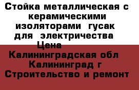 Стойка металлическая с керамическими изоляторами (гусак) для  электричества › Цена ­ 1 000 - Калининградская обл., Калининград г. Строительство и ремонт » Строительное оборудование   